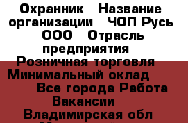 Охранник › Название организации ­ ЧОП Русь, ООО › Отрасль предприятия ­ Розничная торговля › Минимальный оклад ­ 17 000 - Все города Работа » Вакансии   . Владимирская обл.,Муромский р-н